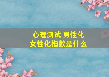 心理测试 男性化女性化指数是什么